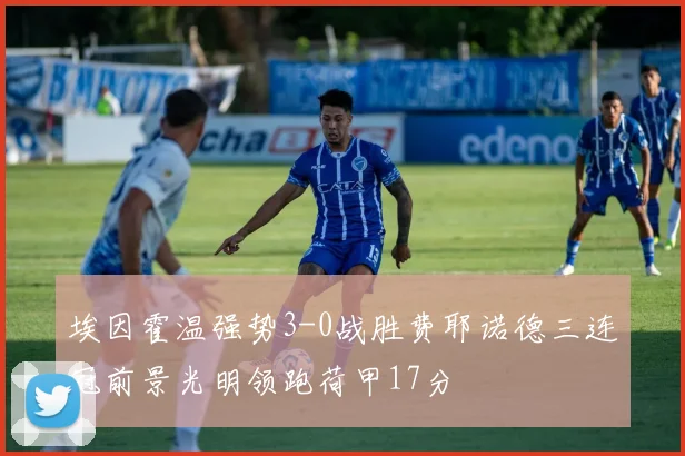 埃因霍温强势3-0战胜费耶诺德三连冠前景光明领跑荷甲17分