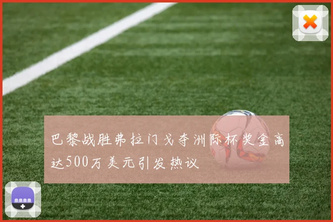 巴黎战胜弗拉门戈夺洲际杯奖金高达500万美元引发热议