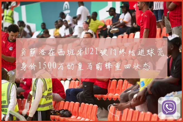 贡萨洛在西班牙U21破门终结进球荒身价1500万的皇马前锋重回状态