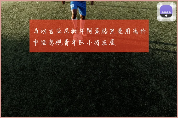 马切吉亚尼批评阿莱格里重用高价中场忽视青年队小将发展