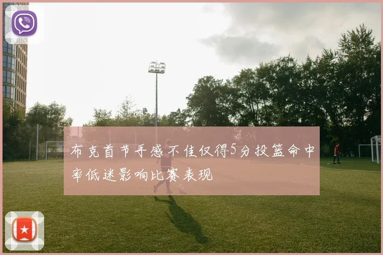 布克首节手感不佳仅得5分投篮命中率低迷影响比赛表现