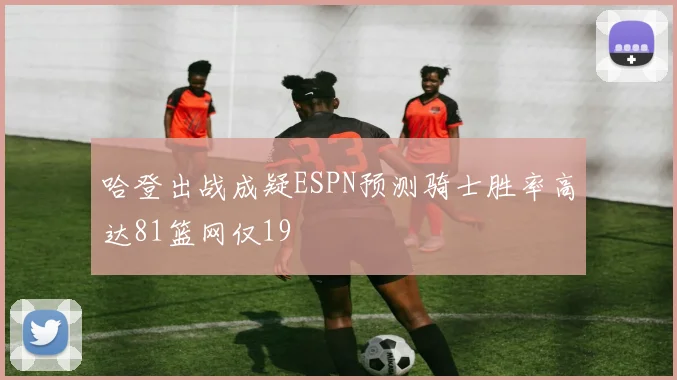 哈登出战成疑ESPN预测骑士胜率高达81篮网仅19