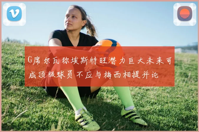 G席尔瓦称埃斯特旺潜力巨大未来可成顶级球员不应与梅西相提并论