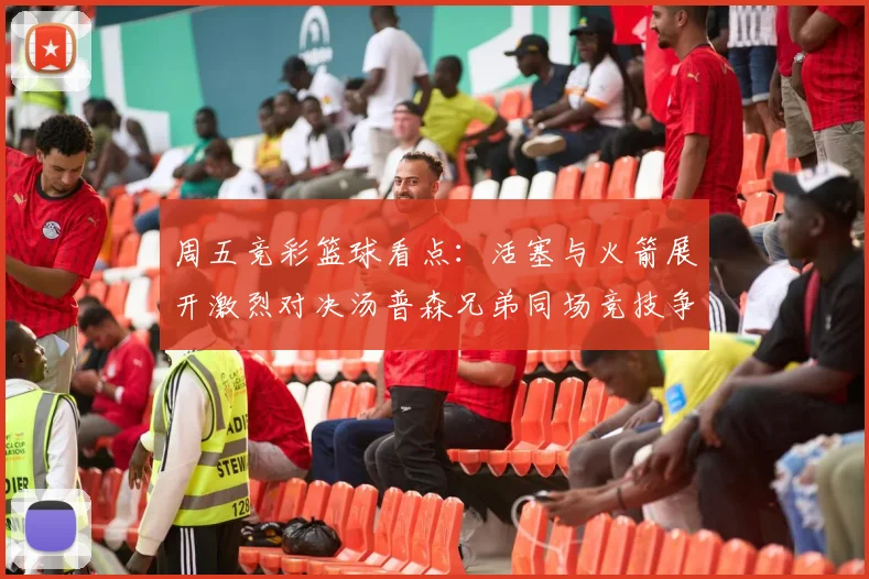周五竞彩篮球看点：活塞与火箭展开激烈对决汤普森兄弟同场竞技争夺荣耀
