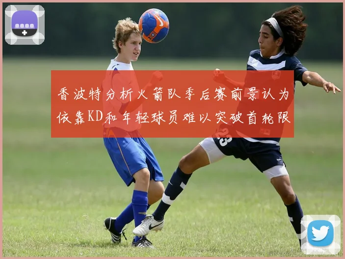 香波特分析火箭队季后赛前景认为依靠KD和年轻球员难以突破首轮限制