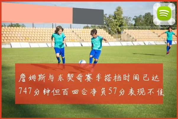 詹姆斯与东契奇赛季搭档时间已达747分钟但百回合净负57分表现不佳
