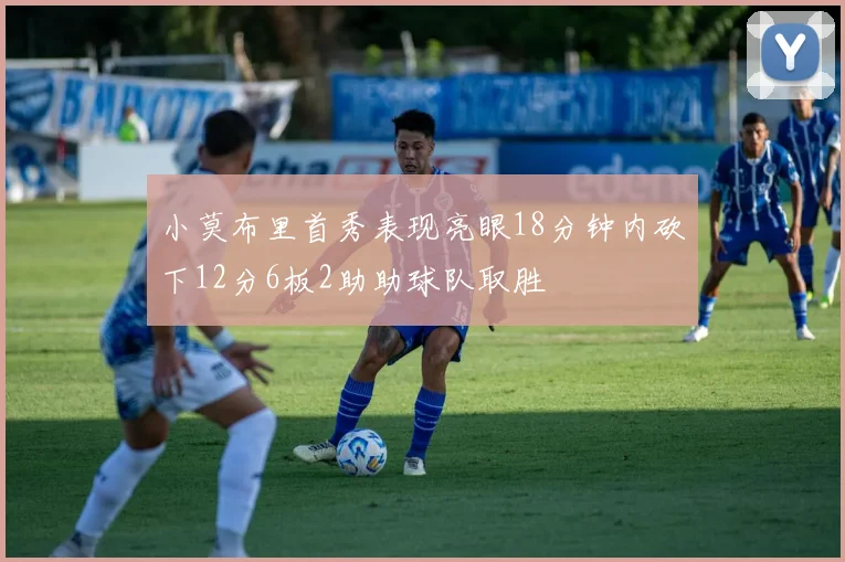 小莫布里首秀表现亮眼18分钟内砍下12分6板2助助球队取胜
