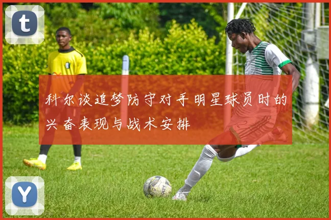 科尔谈追梦防守对手明星球员时的兴奋表现与战术安排