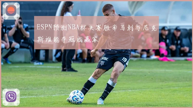 ESPN预测NBA杯决赛胜率马刺与尼克斯谁能夺冠成赢家