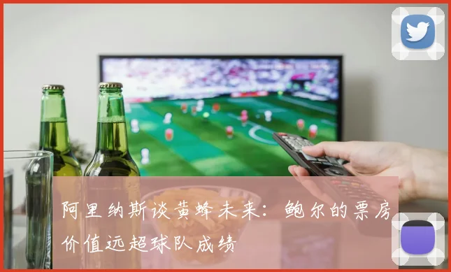 阿里纳斯谈黄蜂未来：鲍尔的票房价值远超球队成绩