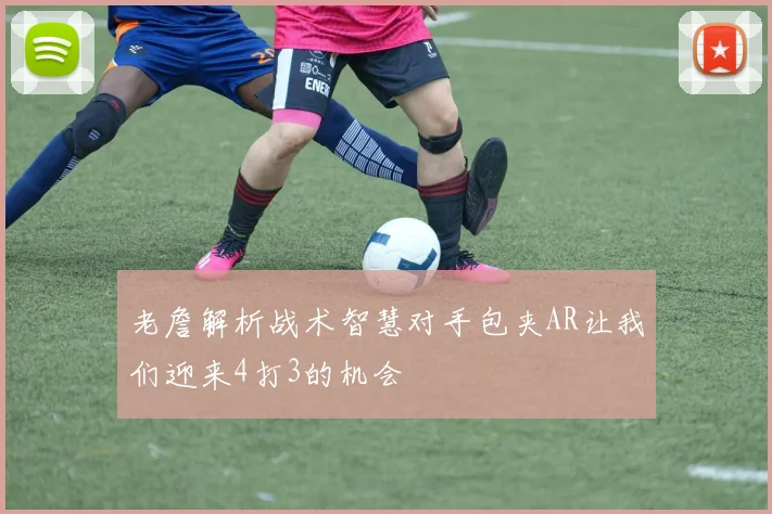 老詹解析战术智慧对手包夹AR让我们迎来4打3的机会