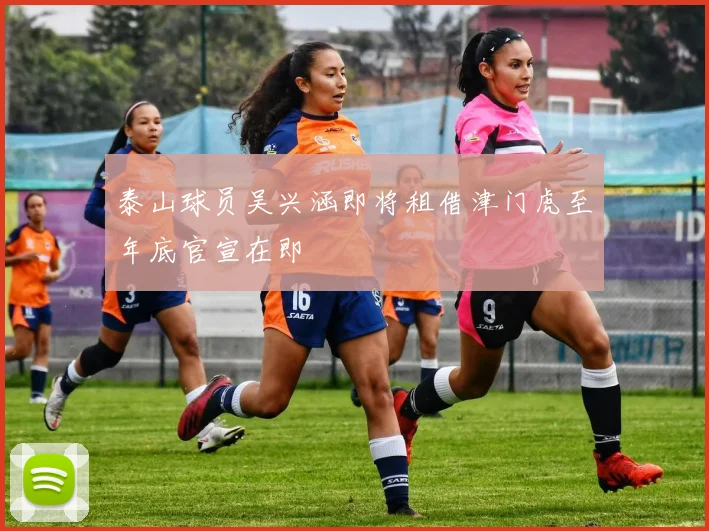 泰山球员吴兴涵即将租借津门虎至年底官宣在即
