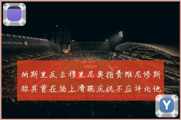 纳斯里反击穆里尼奥指责维尼修斯称其曾在场上滑跪庆祝不应评论他人
