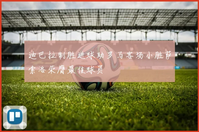 迪巴拉制胜进球助罗马客场小胜萨索洛荣膺最佳球员