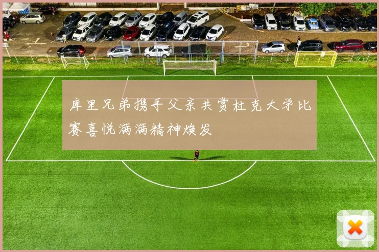 库里兄弟携手父亲共赏杜克大学比赛喜悦满满精神焕发