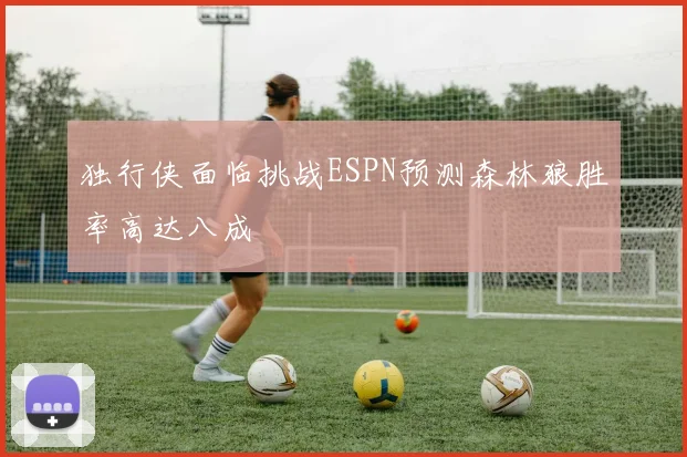 独行侠面临挑战ESPN预测森林狼胜率高达八成