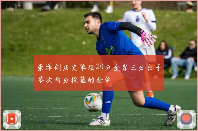 豪泽创历史单场20分全靠三分出手零次两分投篮的壮举