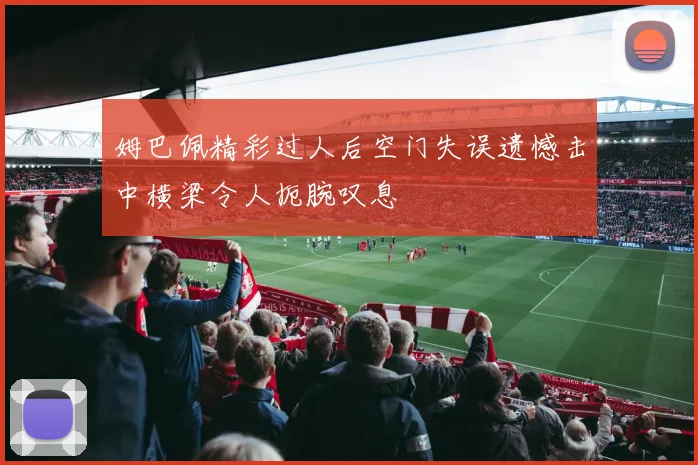 姆巴佩精彩过人后空门失误遗憾击中横梁令人扼腕叹息
