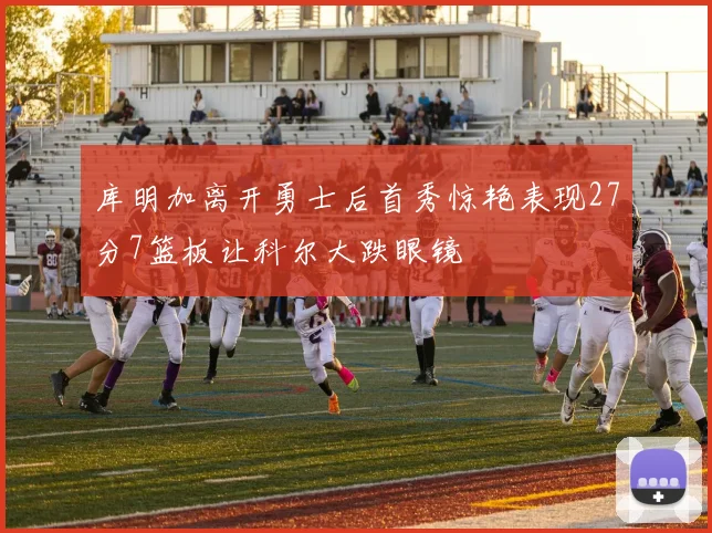 库明加离开勇士后首秀惊艳表现27分7篮板让科尔大跌眼镜