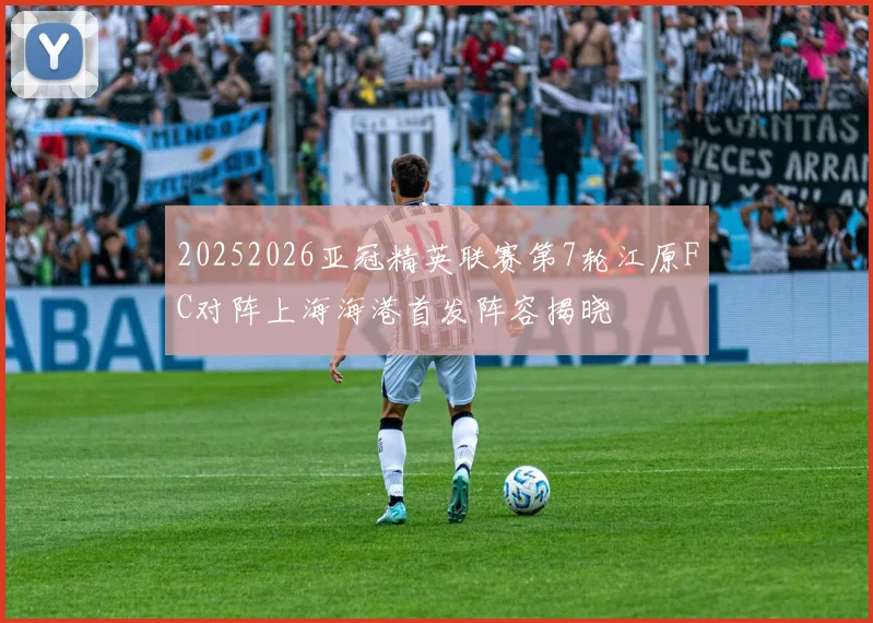 20252026亚冠精英联赛第7轮江原FC对阵上海海港首发阵容揭晓
