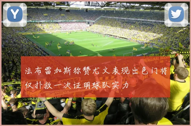 法布雷加斯称赞尤文表现出色门将仅扑救一次证明球队实力