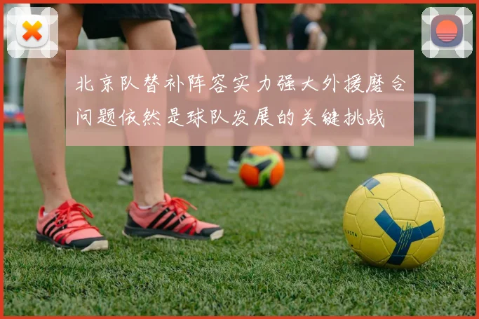 北京队替补阵容实力强大外援磨合问题依然是球队发展的关键挑战